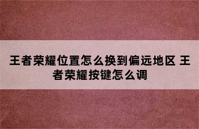 王者荣耀位置怎么换到偏远地区 王者荣耀按键怎么调